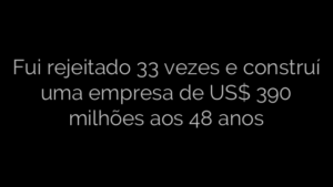 ​Fui rejeitado 33 vezes e construí uma empresa de US$ 390 milhões aos 48 anos 